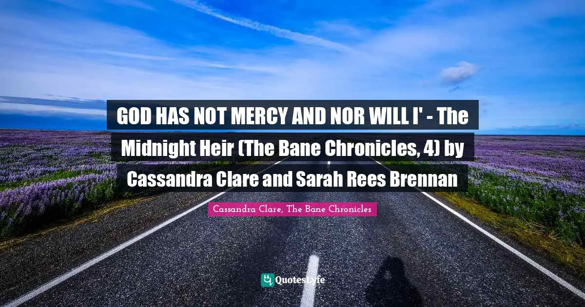 Cassandra Clare Quotes: "GOD HAS NOT MERCY AND NOR WILL I' - The Midnight Heir (The Bane Chronicles, 4) by Cassandra Clare and Sarah Rees Brennan"