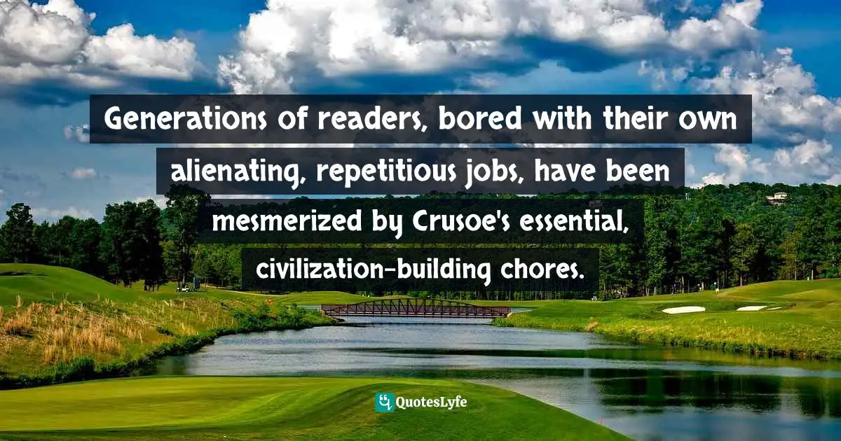 Generations of readers, bored with their own alienating, repetitious jobs, have been mesmerized by Crusoe's essential, civilization-building chores.