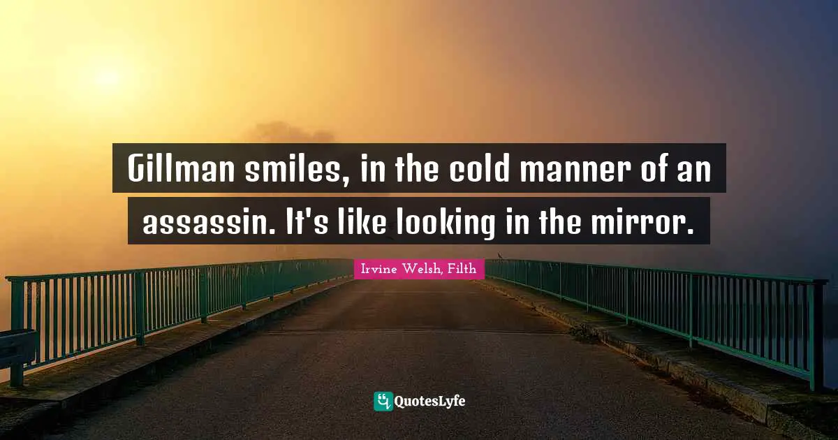 Gillman smiles, in the cold manner of an assassin. It's like looking in the mirror.