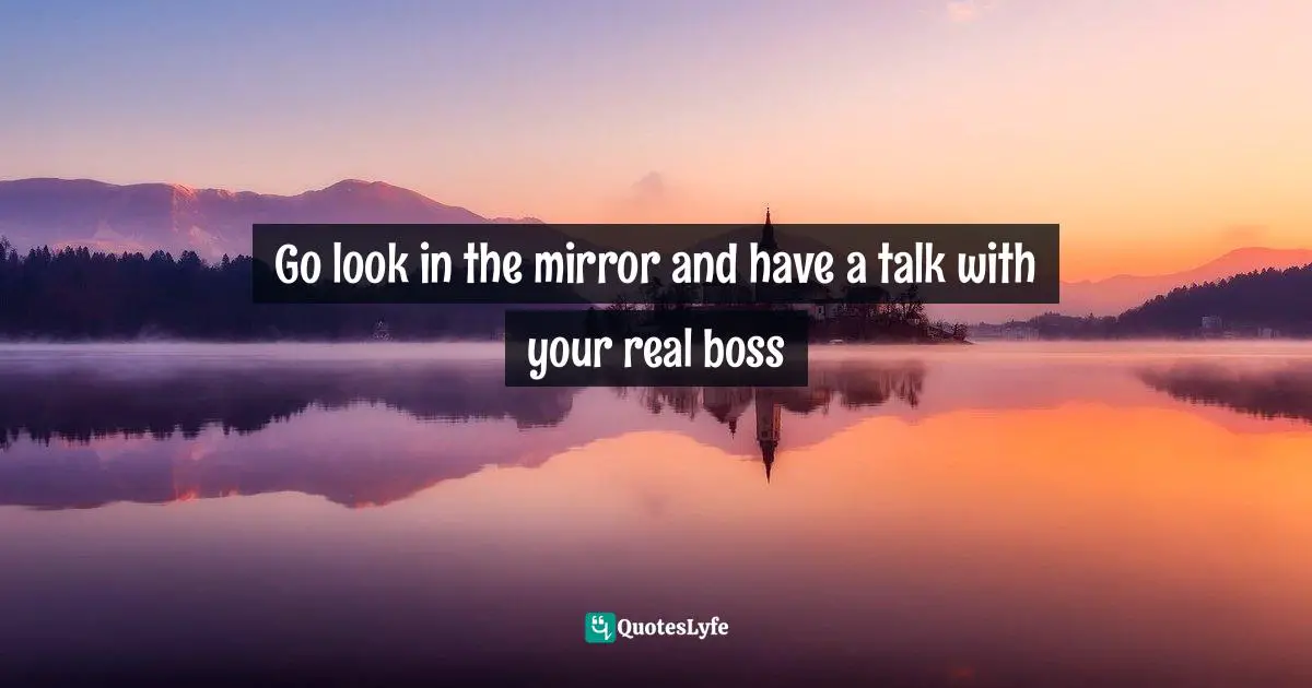 Go look in the mirror and have a talk with your real boss