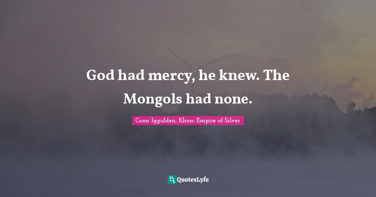 Conn Iggulden, Khan: Empire Of Silver Quotes: "God had mercy, he knew. The Mongols had none."