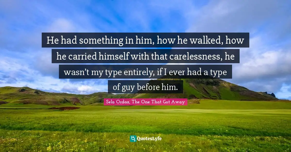 He had something in him, how he walked, how he carried himself with that carelessness, he wasn’t my type entirely, if I ever had a type of guy before him.