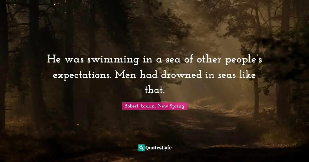 Overwhelmed Quotes: "He was swimming in a sea of other people’s expectations. Men had drowned in seas like that."