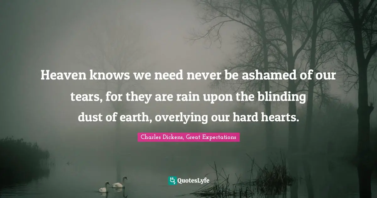 Heaven knows we need never be ashamed of our tears, for they are rain upon the blinding dust of earth, overlying our hard hearts.