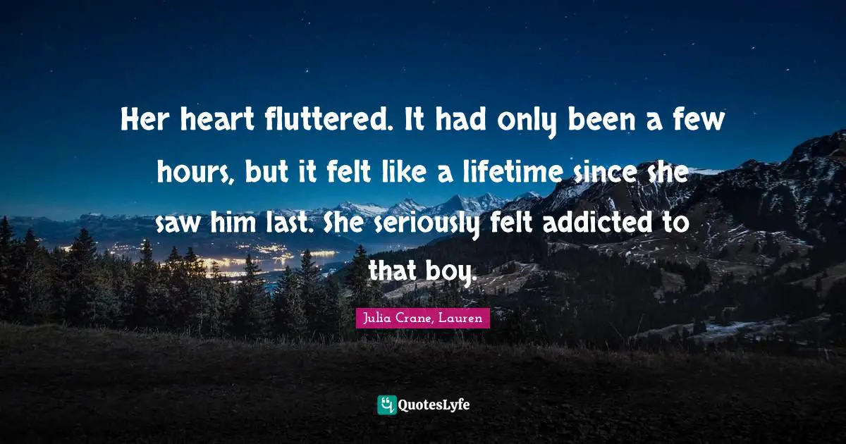 Her heart fluttered. It had only been a few hours, but it felt like a lifetime since she saw him last. She seriously felt addicted to that boy.
