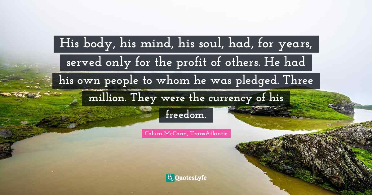 His body, his mind, his soul, had, for years, served only for the profit of others. He had his own people to whom he was pledged. Three million. They were the currency of his freedom.