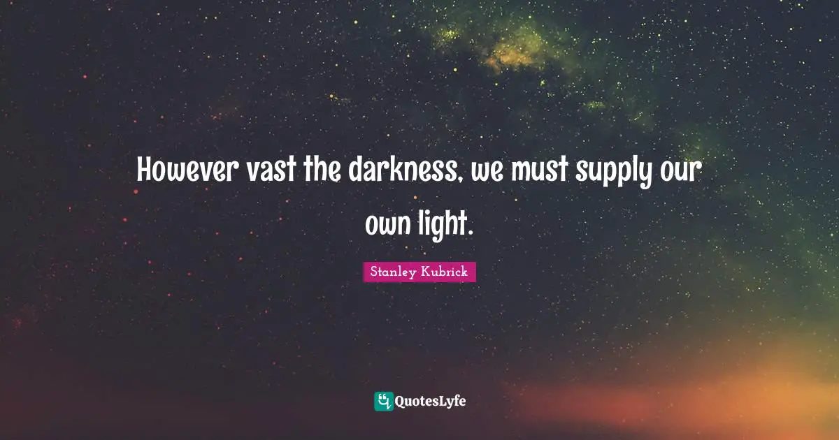 Meaning Quotes: "However vast the darkness, we must supply our own light."