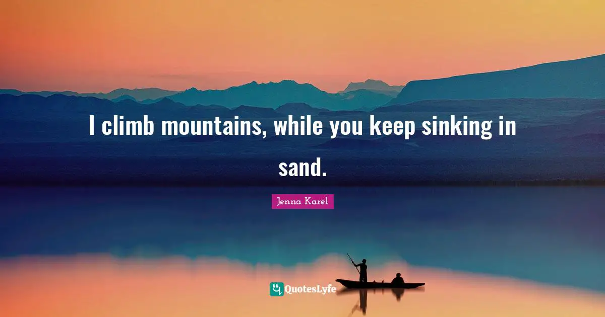 I climb mountains, while you keep sinking in sand.