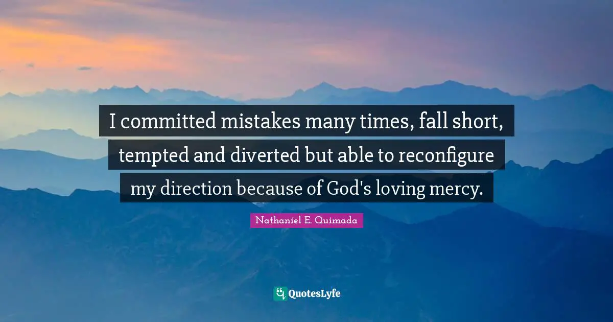 I committed mistakes many times, fall short, tempted and diverted but able to reconfigure my direction because of God's loving mercy.