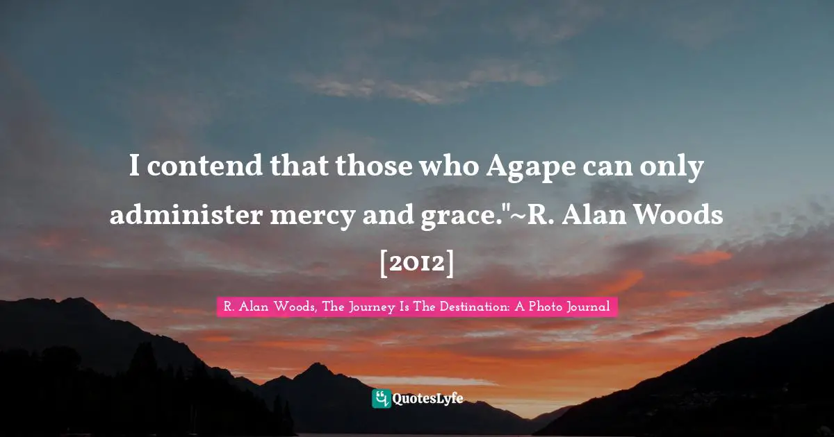 R. Alan Woods Quotes: "I contend that those who Agape can only administer mercy and grace."~R. Alan Woods [2012]"