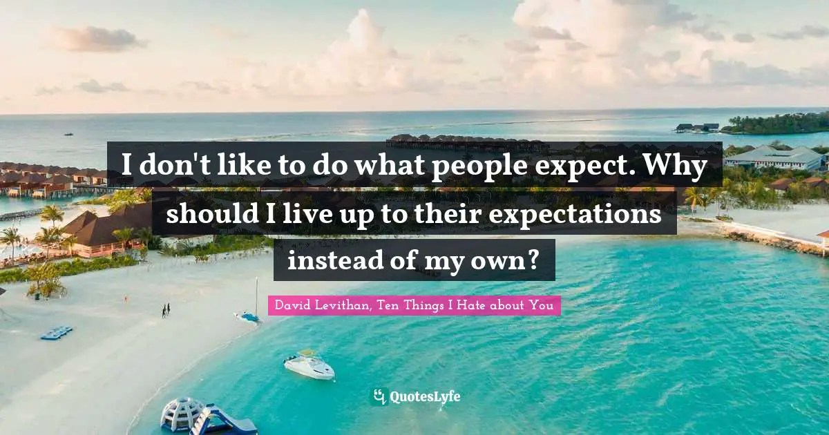 I don't like to do what people expect. Why should I live up to their expectations instead of my own?