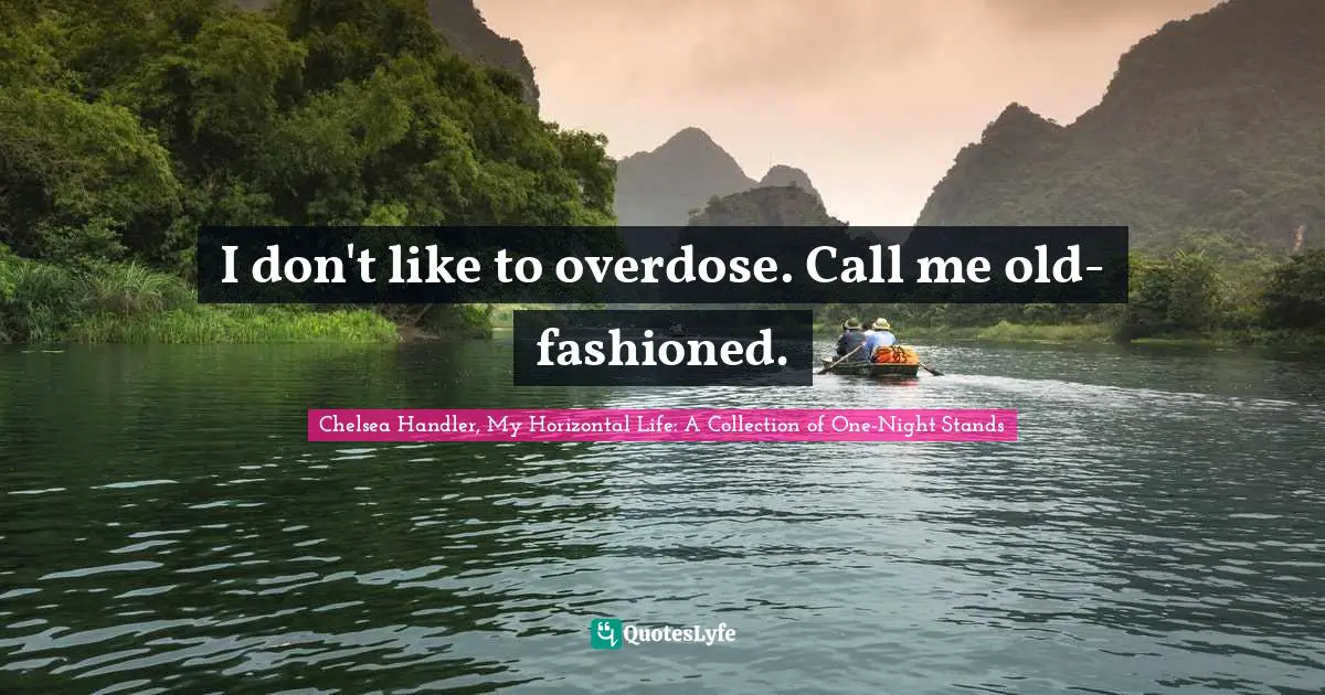 I don't like to overdose. Call me old-fashioned.