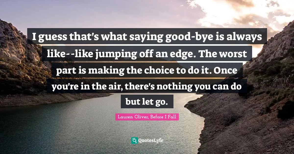 Young Adult Fiction Quotes: "I guess that's what saying good-bye is always like--like jumping off an edge. The worst part is making the choice to do it. Once you're in the air, there's nothing you can do but let go."