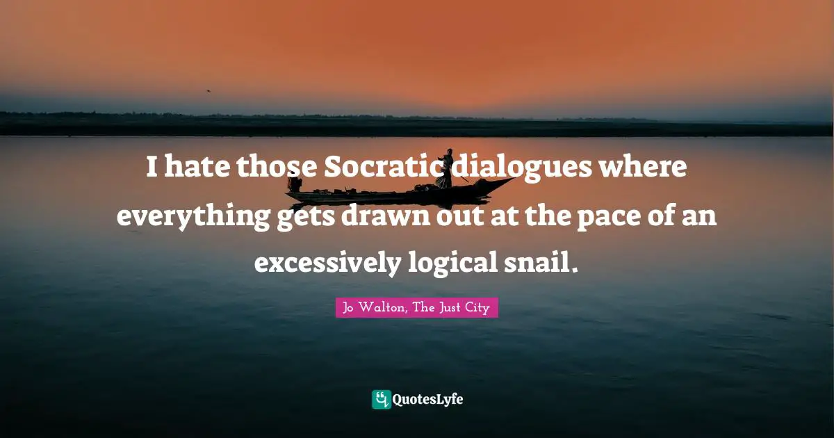 I hate those Socratic dialogues where everything gets drawn out at the pace of an excessively logical snail.