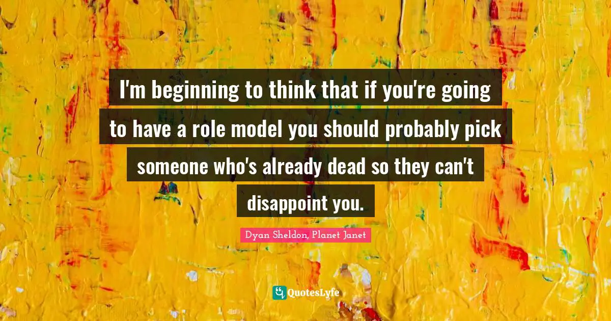 I'm beginning to think that if you're going to have a role model you should probably pick someone who's already dead so they can't disappoint you.