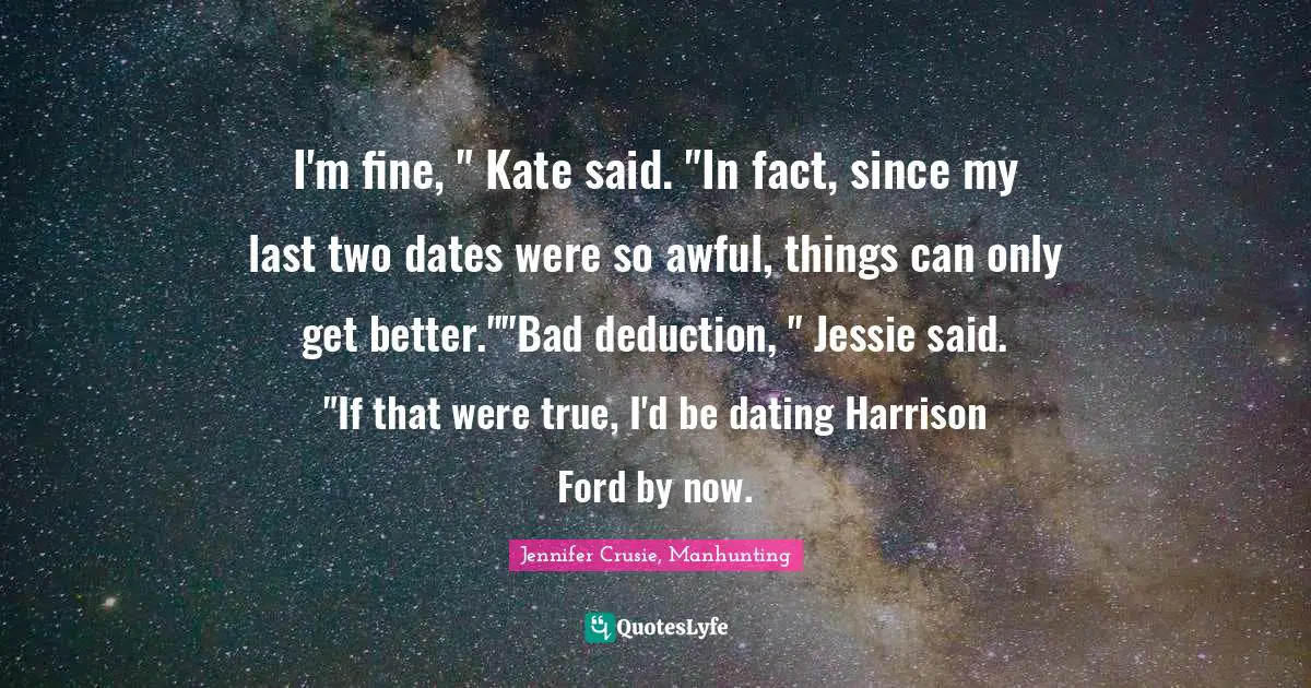 I'm fine, " Kate said. "In fact, since my last two dates were so awful, things can only get better.""Bad deduction, " Jessie said. "If that were true, I'd be dating Harrison Ford by now.