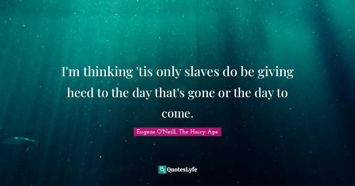I'm thinking 'tis only slaves do be giving heed to the day that's gone or the day to come.