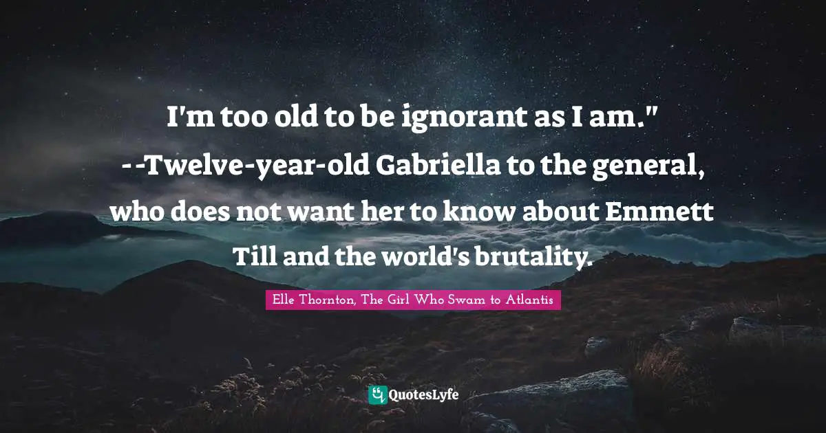 I'm too old to be ignorant as I am." --Twelve-year-old Gabriella to the general, who does not want her to know about Emmett Till and the world's brutality.