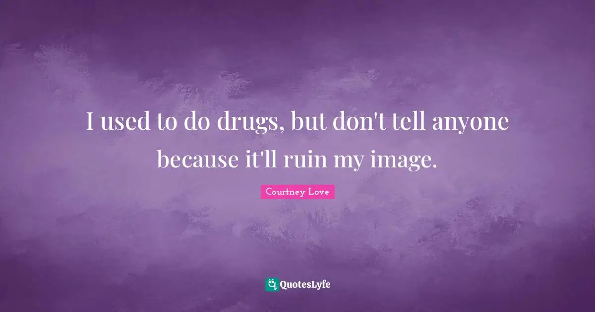I used to do drugs, but don't tell anyone because it'll ruin my image.