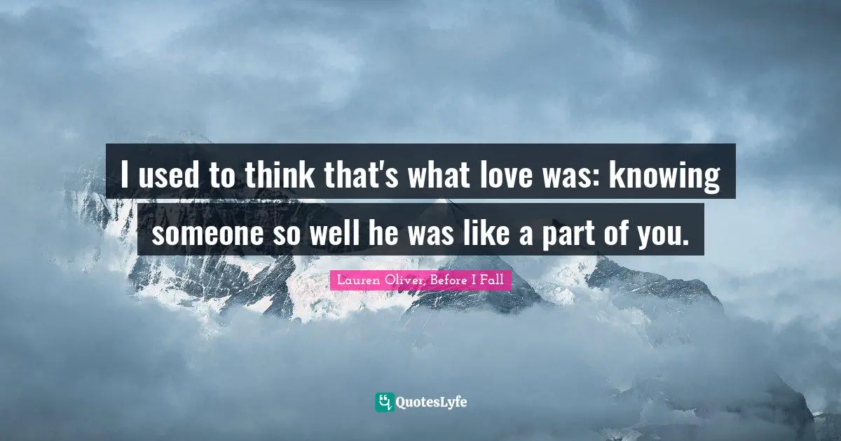 Young Adult Fiction Quotes: "I used to think that's what love was: knowing someone so well he was like a part of you."