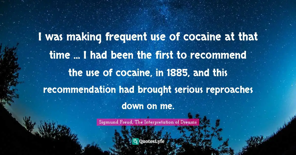 I was making frequent use of cocaine at that time ... I had been the first to recommend the use of cocaine, in 1885, and this recommendation had brought serious reproaches down on me.
