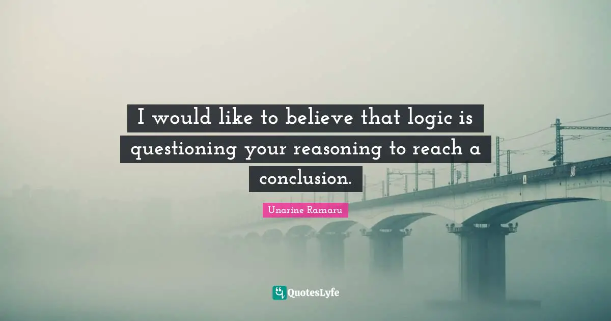 I would like to believe that logic is questioning your reasoning to reach a conclusion.