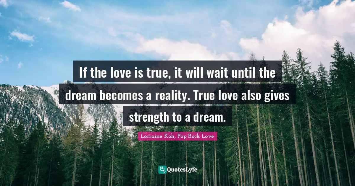 If the love is true, it will wait until the dream becomes a reality. True love also gives strength to a dream.