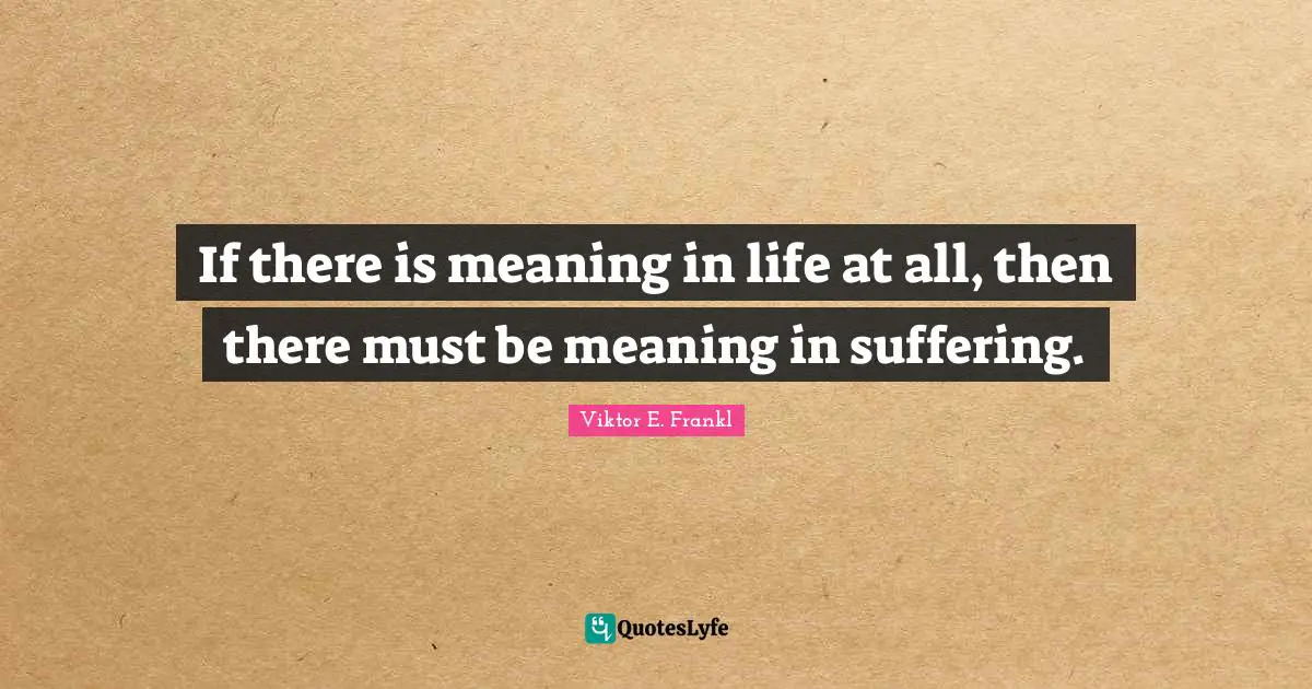 If there is meaning in life at all, then there must be meaning in suffering.