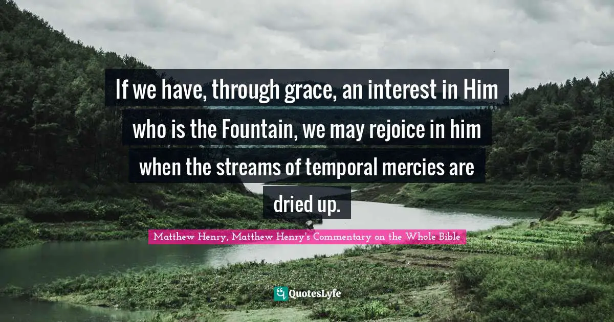 Creator God Quotes: "If we have, through grace, an interest in Him who is the Fountain, we may rejoice in him when the streams of temporal mercies are dried up."