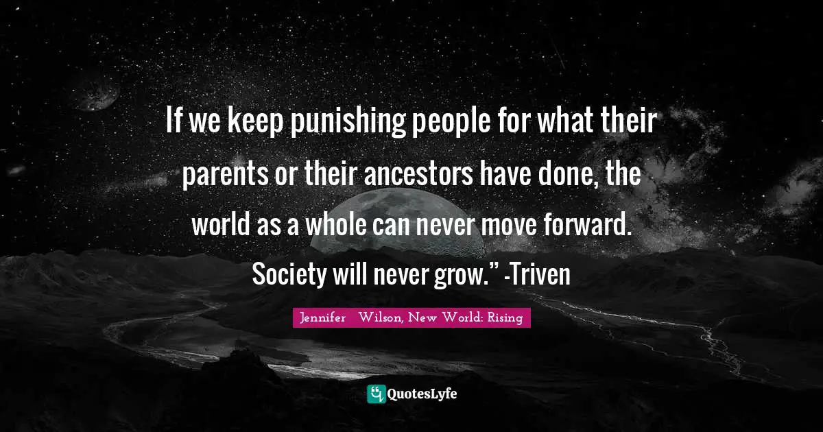 If we keep punishing people for what their parents or their ancestors have done, the world as a whole can never move forward. Society will never grow.” -Triven