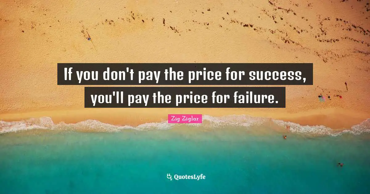 If you don't pay the price for success, you'll pay the price for failure.