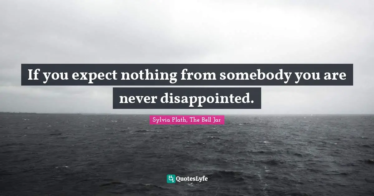 If you expect nothing from somebody you are never disappointed.