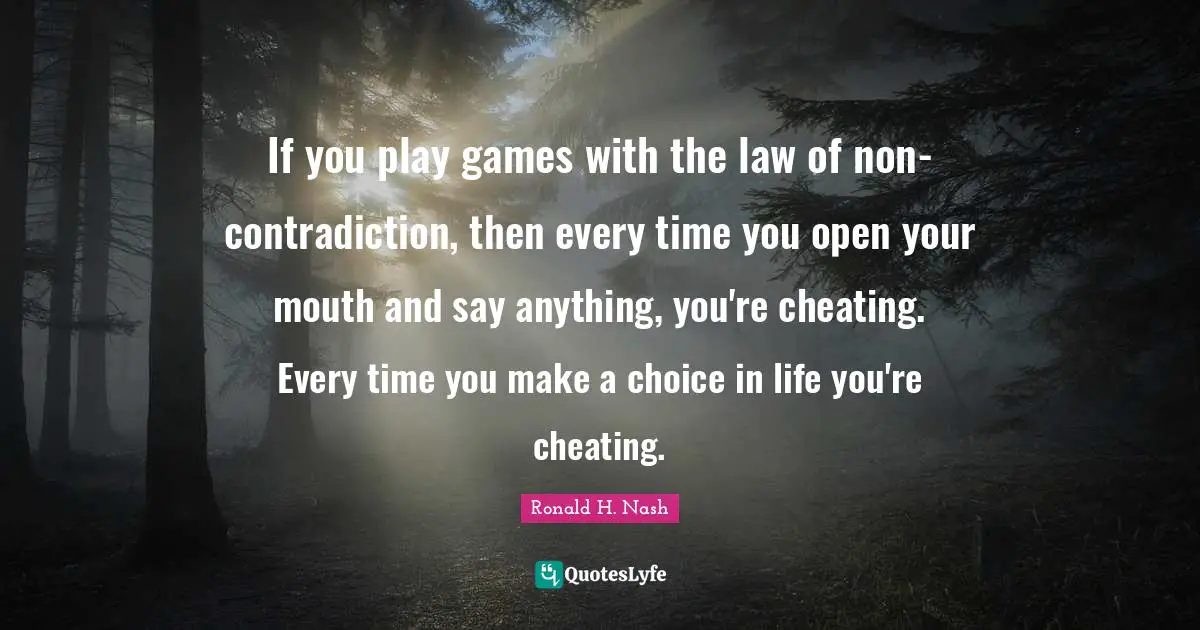 If you play games with the law of non-contradiction, then every time you open your mouth and say anything, you're cheating. Every time you make a choice in life you're cheating.