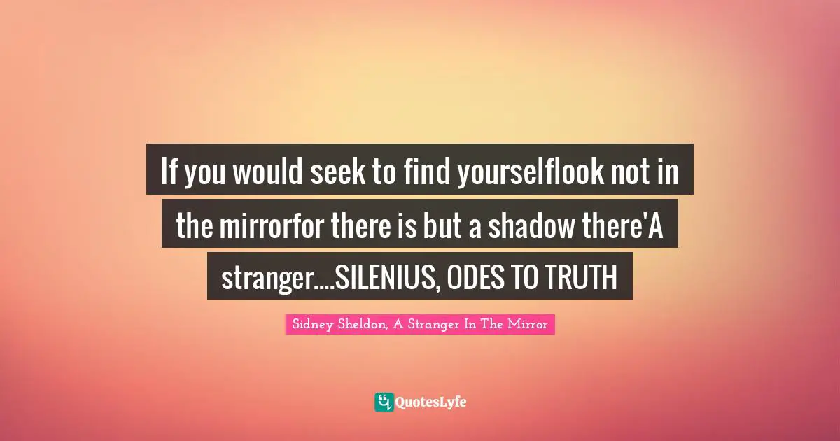 If you would seek to find yourselflook not in the mirrorfor there is but a shadow there'A stranger....SILENIUS, ODES TO TRUTH