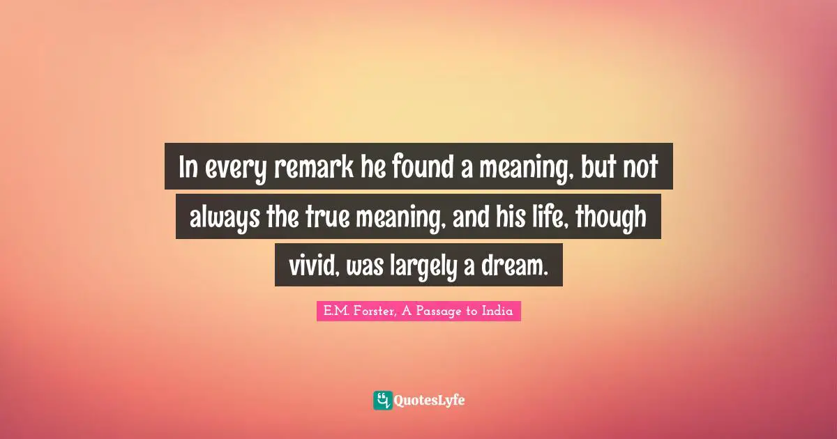 In every remark he found a meaning, but not always the true meaning, and his life, though vivid, was largely a dream.