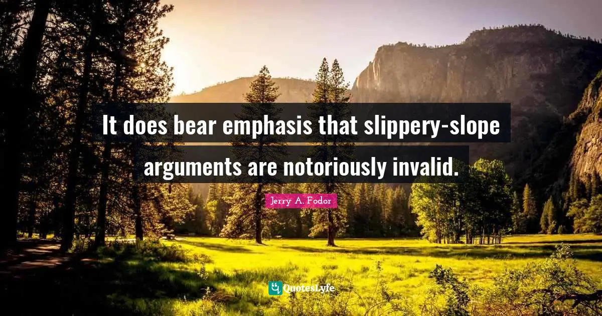It does bear emphasis that slippery-slope arguments are notoriously invalid.