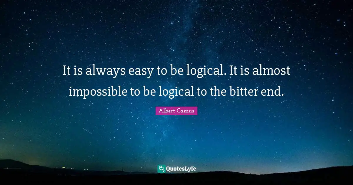 It is always easy to be logical. It is almost impossible to be logical to the bitter end.
