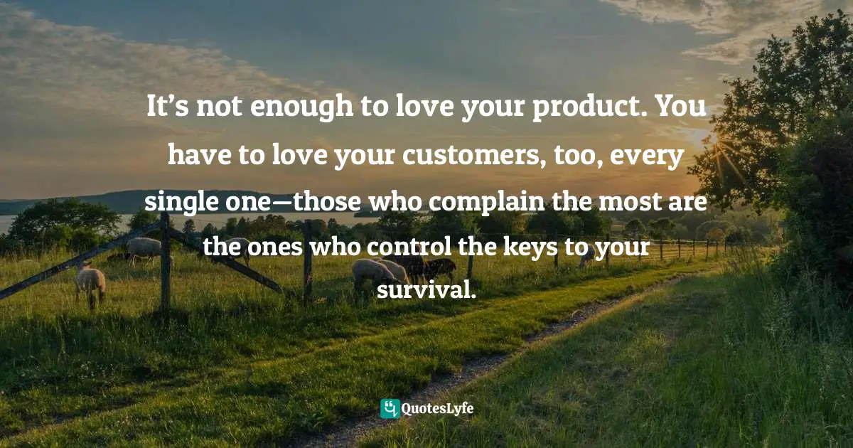 It’s not enough to love your product. You have to love your customers, too, every single one—those who complain the most are the ones who control the keys to your survival.