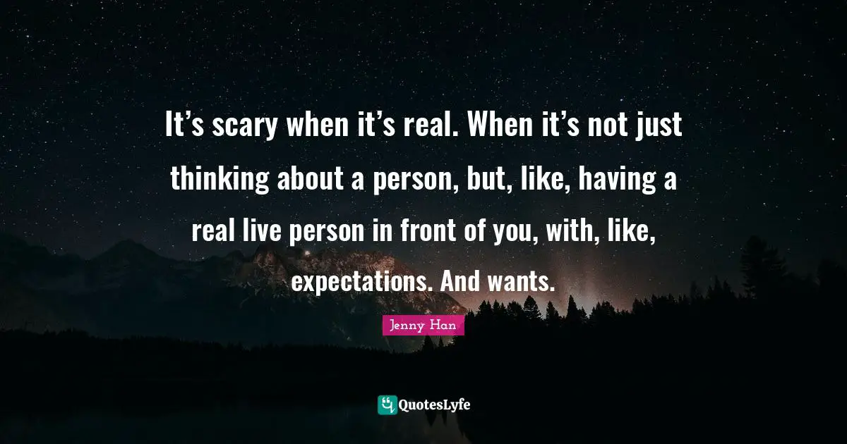 Jenny Han Quotes: "It’s scary when it’s real. When it’s not just thinking about a person, but, like, having a real live person in front of you, with, like, expectations. And wants."