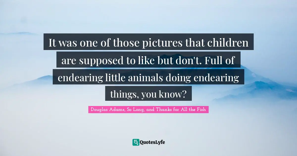 It was one of those pictures that children are supposed to like but don't. Full of endearing little animals doing endearing things, you know?