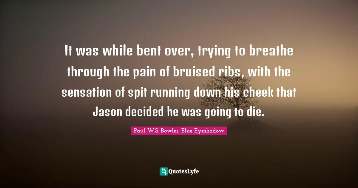 It was while bent over, trying to breathe through the pain of bruised ribs, with the sensation of spit running down his cheek that Jason decided he was going to die.