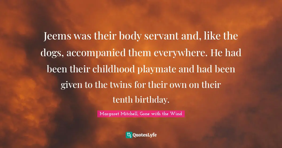 Jeems was their body servant and, like the dogs, accompanied them everywhere. He had been their childhood playmate and had been given to the twins for their own on their tenth birthday.