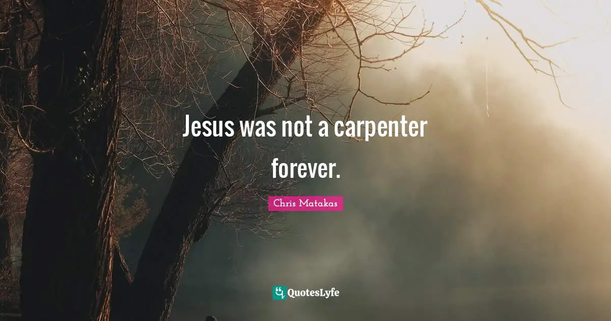 Jesus was not a carpenter forever.