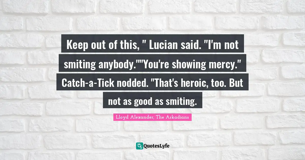 Keep out of this, " Lucian said. "I'm not smiting anybody.""You're showing mercy." Catch-a-Tick nodded. "That's heroic, too. But not as good as smiting.