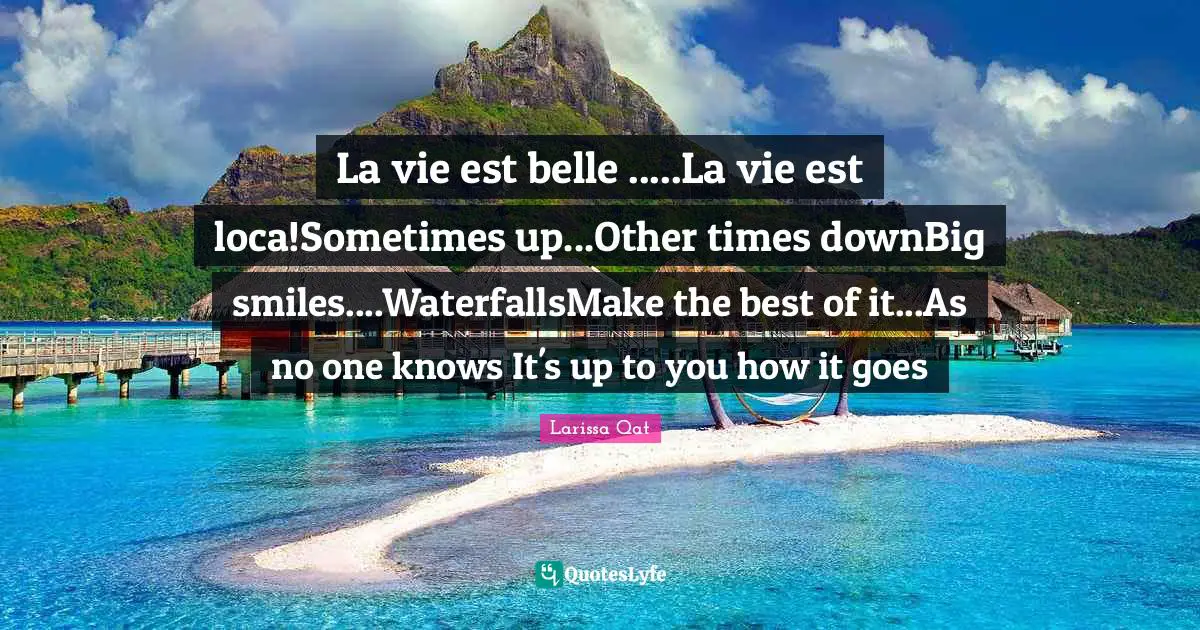 La vie est belle .....La vie est loca!Sometimes up...Other times downBig smiles....WaterfallsMake the best of it...As no one knows It's up to you how it goes