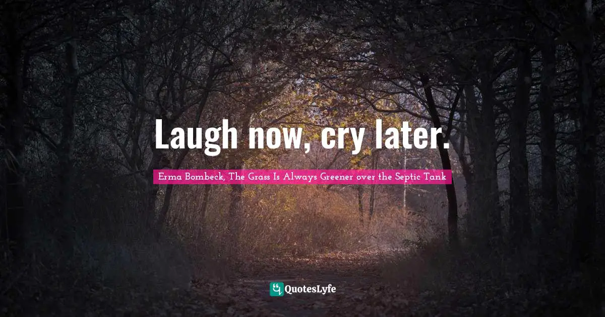 Laugh now, cry later.