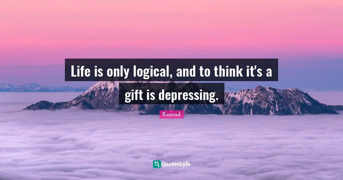 Life is only logical, and to think it's a gift is depressing.