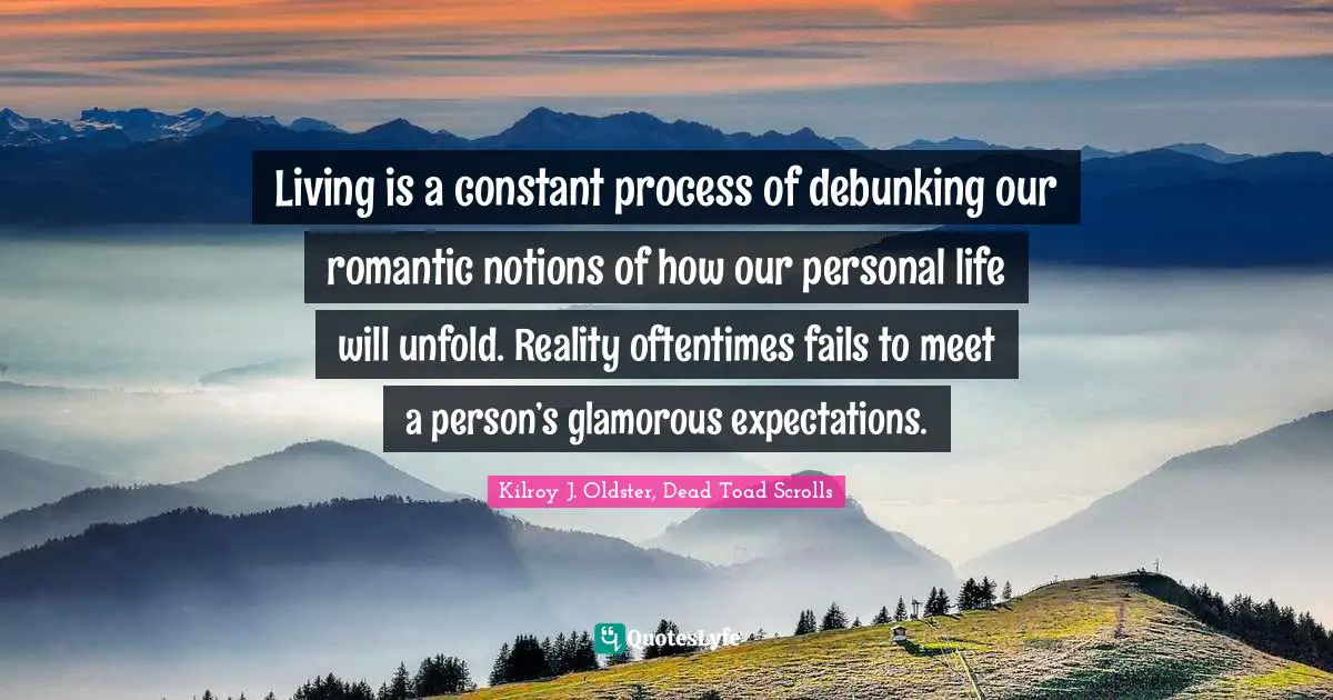 Living is a constant process of debunking our romantic notions of how our personal life will unfold. Reality oftentimes fails to meet a person’s glamorous expectations.