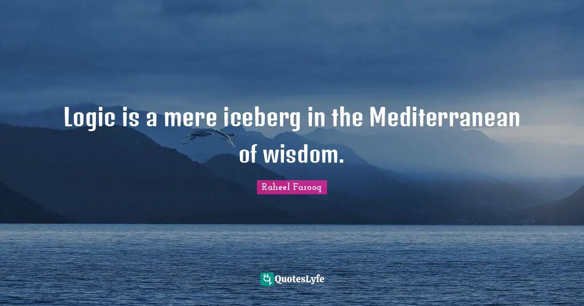 Logic is a mere iceberg in the Mediterranean of wisdom.