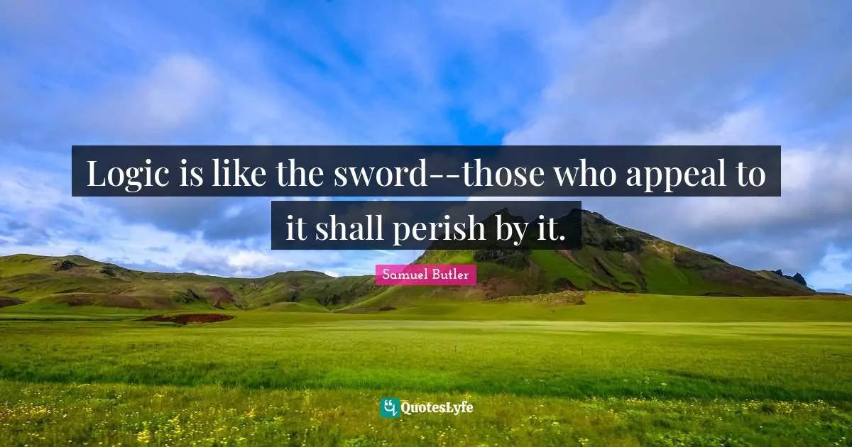 Logic is like the sword--those who appeal to it shall perish by it.